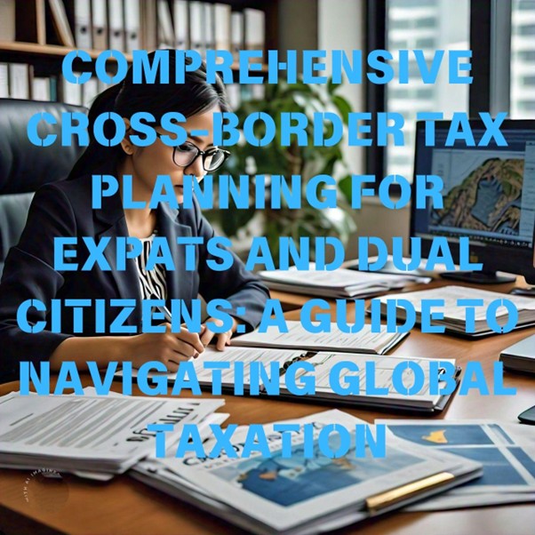 COMPREHENSIVE CROSS-BORDER TAX PLANNING FOR EXPATS AND DUAL CITIZENS: A GUIDE TO NAVIGATING GLOBAL TAXATION