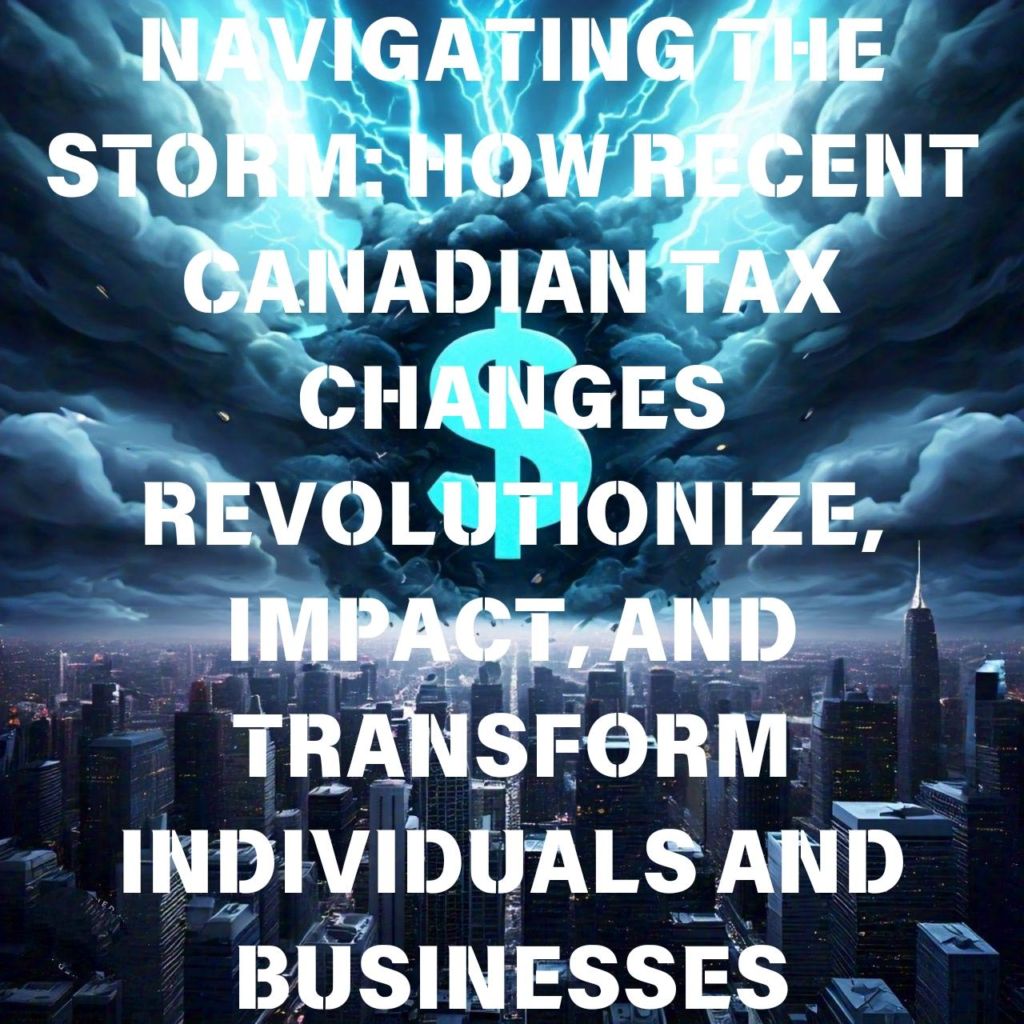 NAVIGATING THE STORM: HOW RECENT CANADIAN TAX CHANGES REVOLUTIONIZE, IMPACT, AND TRANSFORM INDIVIDUALS AND BUSINESSES