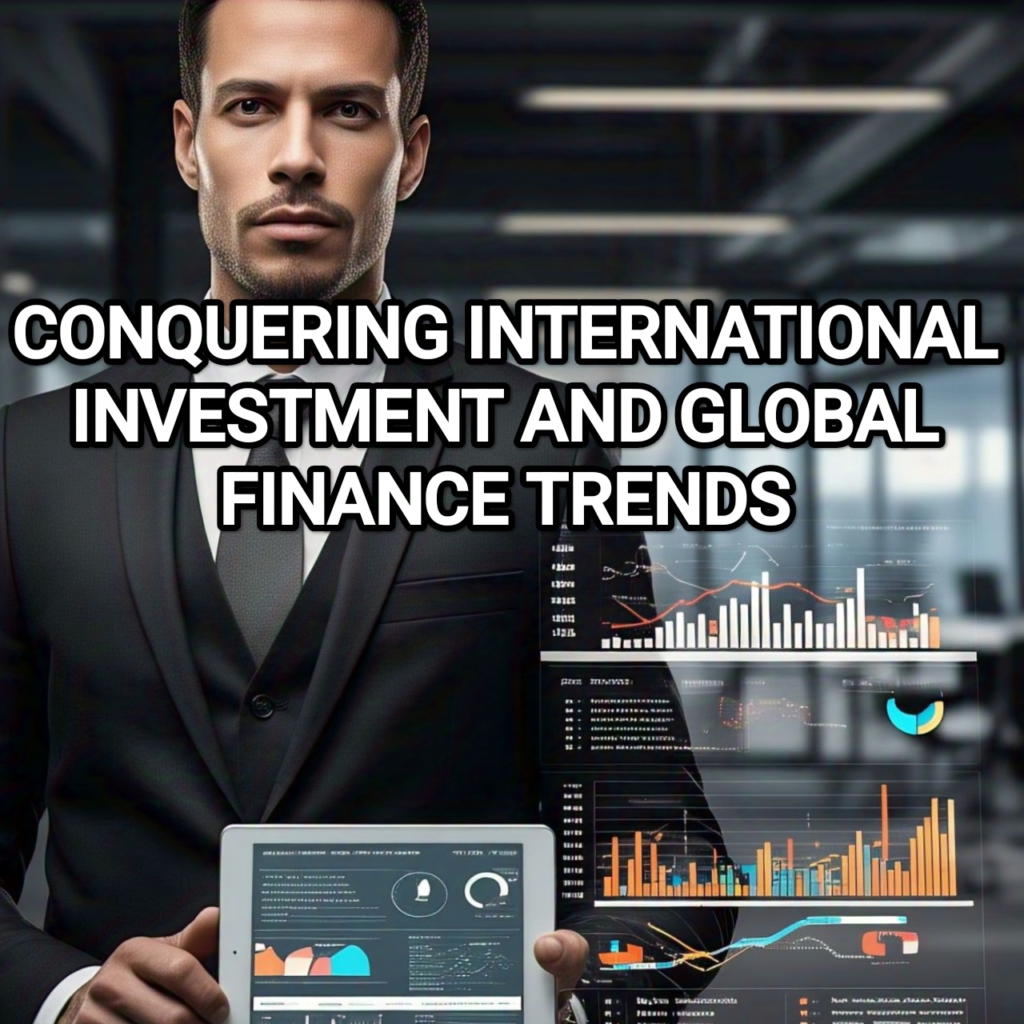 CONQUERING INTERNATIONAL INVESTMENT AND DOMINATING GLOBAL FINANCE TRENDS FOR UNMATCHED SUCCESS