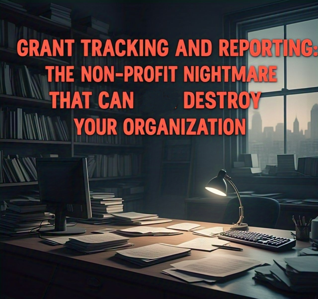 GRANT TRACKING AND REPORTING: THE NON-PROFIT NIGHTMARE THAT CAN DESTROY YOUR ORGANIZATION